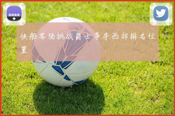 快船客场挑战爵士争夺西部排名位置