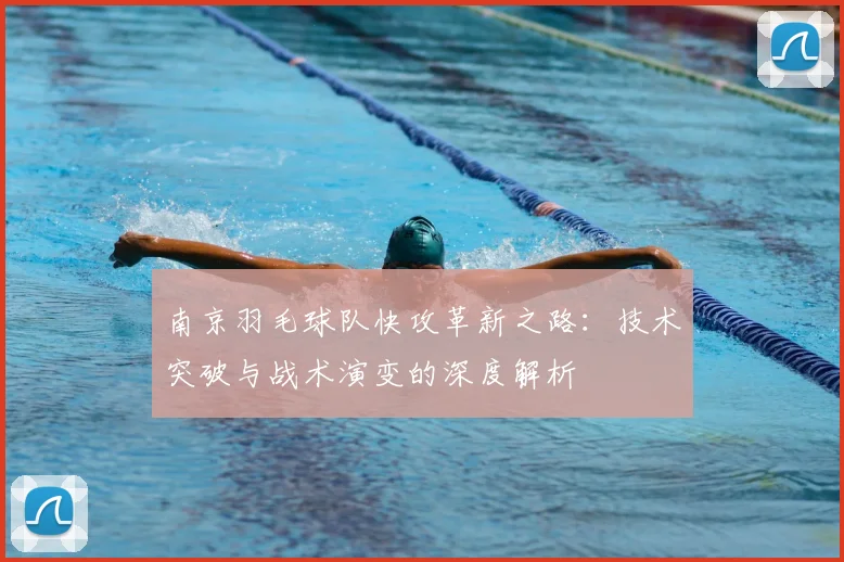 南京羽毛球队快攻革新之路：技术突破与战术演变的深度解析