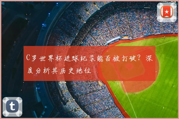 C罗世界杯进球纪录能否被打破？深度分析其历史地位