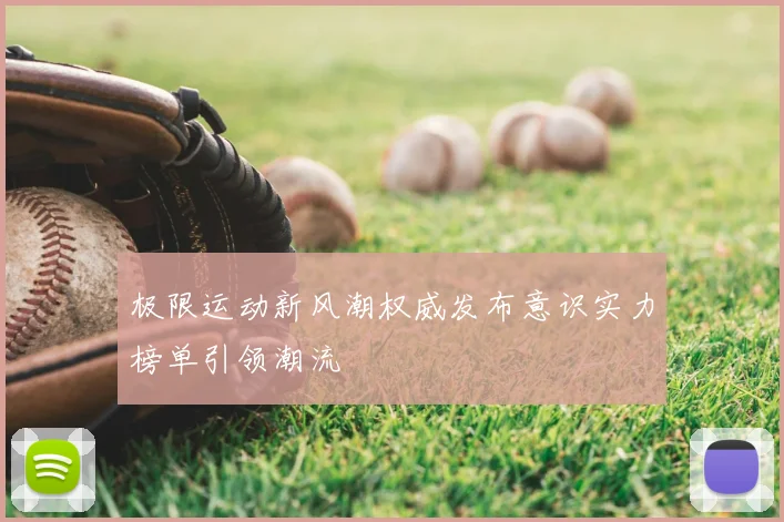 极限运动新风潮权威发布意识实力榜单引领潮流