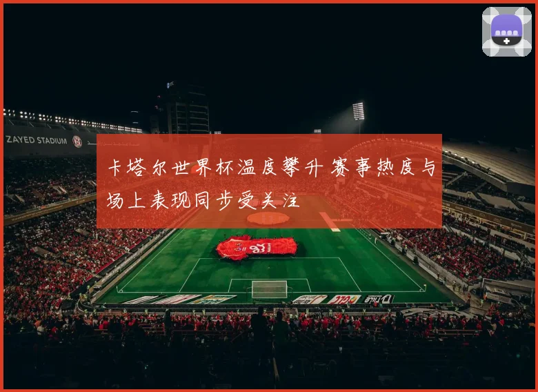卡塔尔世界杯温度攀升 赛事热度与场上表现同步受关注