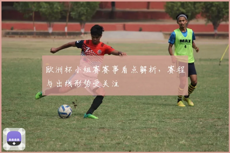 欧洲杯小组赛赛事看点解析，赛程与出线形势受关注