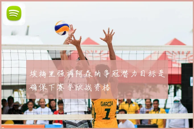 埃梅里强调阿森纳争冠潜力目标是确保下赛季欧战资格