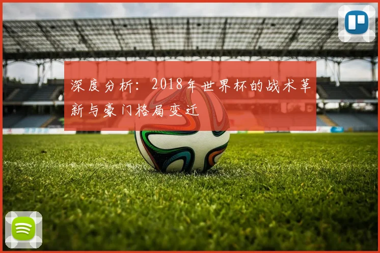深度分析：2018年世界杯的战术革新与豪门格局变迁