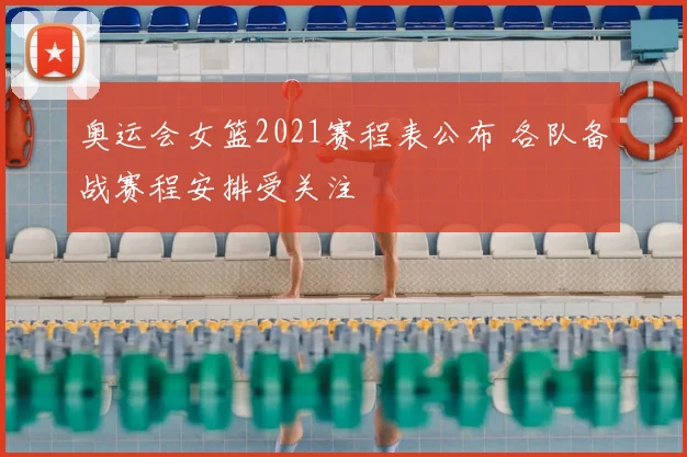 奥运会女篮2021赛程表公布 各队备战赛程安排受关注