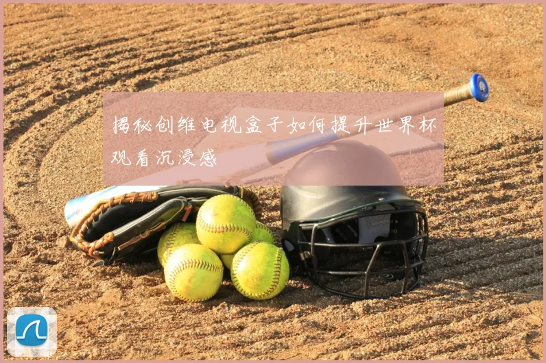 揭秘创维电视盒子如何提升世界杯观看沉浸感