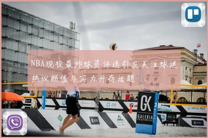 NBA现役最帅球员评选引发关注球迷热议颜值与实力并存话题