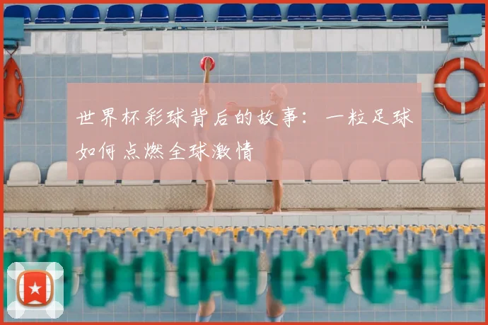 世界杯彩球背后的故事：一粒足球如何点燃全球激情