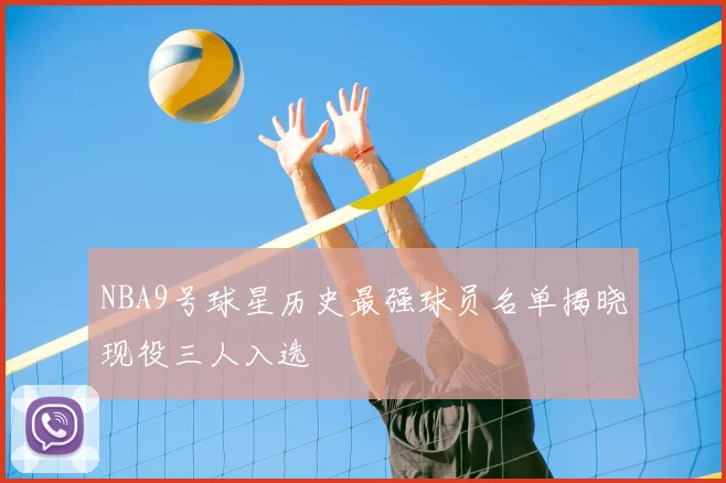NBA9号球星历史最强球员名单揭晓现役三人入选