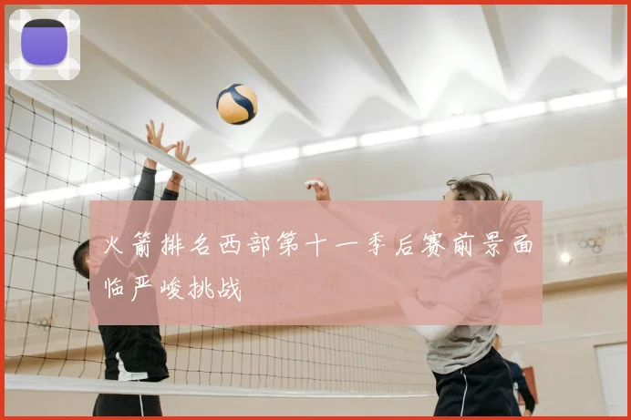 火箭排名西部第十一季后赛前景面临严峻挑战