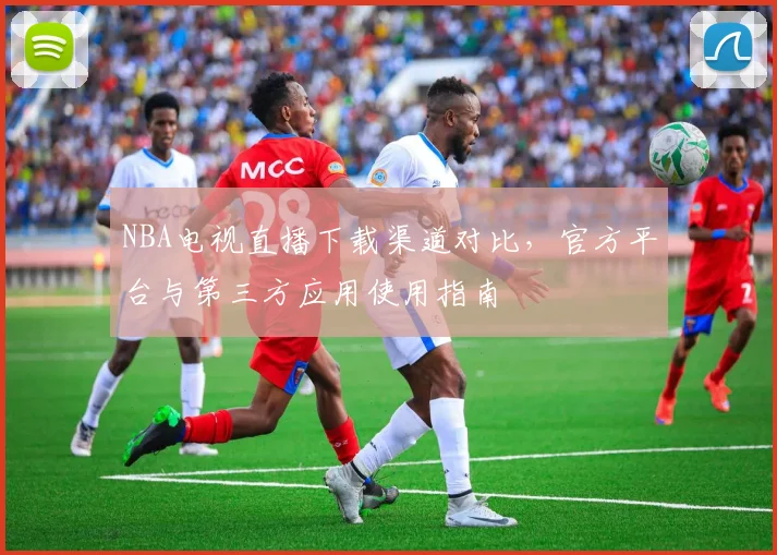 NBA电视直播下载渠道对比，官方平台与第三方应用使用指南
