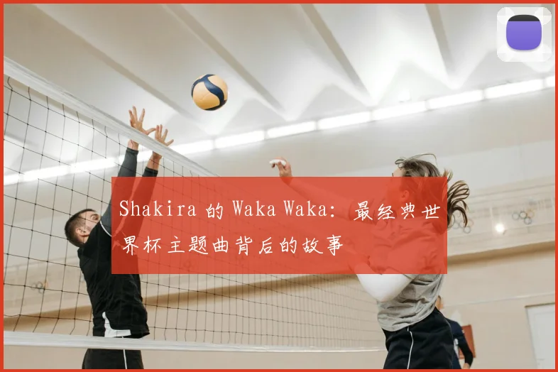 Shakira 的 Waka Waka：最经典世界杯主题曲背后的故事