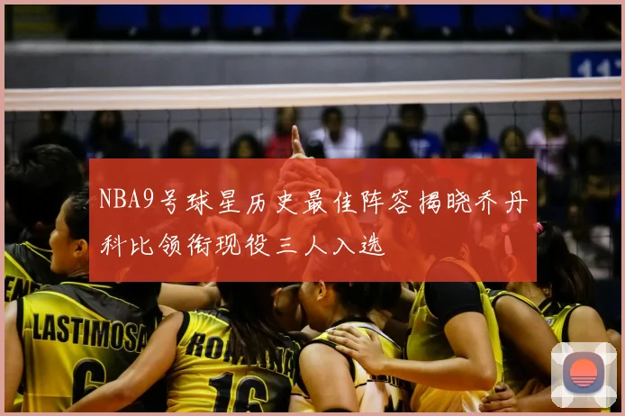 NBA9号球星历史最佳阵容揭晓乔丹科比领衔现役三人入选