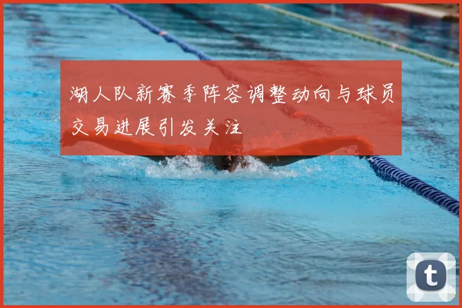 湖人队新赛季阵容调整动向与球员交易进展引发关注