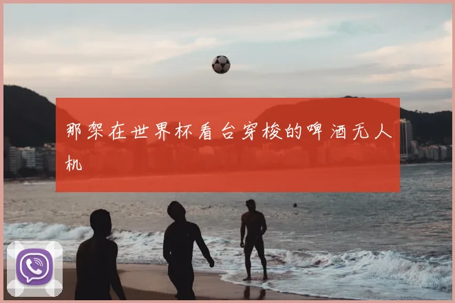 那架在世界杯看台穿梭的啤酒无人机