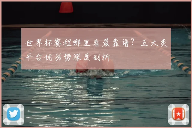 世界杯赛程哪里看最靠谱?五大类平台优劣势深度剖析