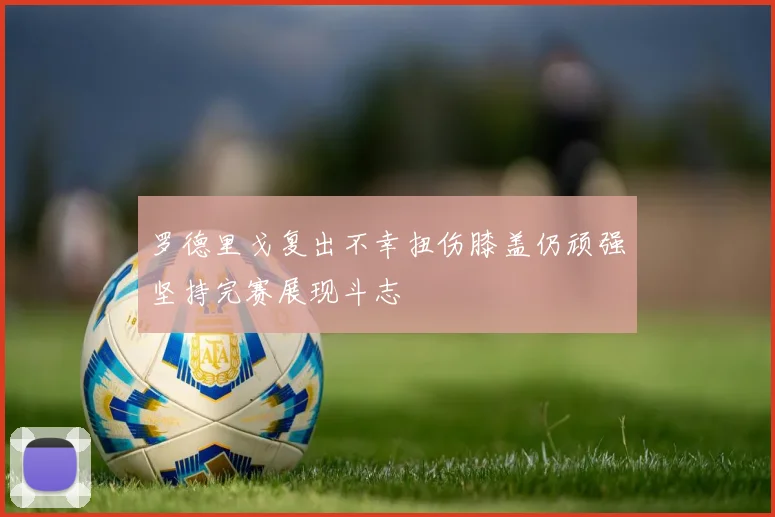 罗德里戈复出不幸扭伤膝盖仍顽强坚持完赛展现斗志