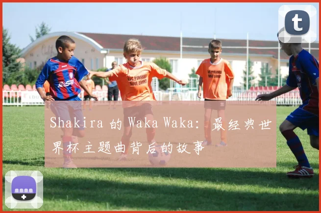 Shakira 的 Waka Waka：最经典世界杯主题曲背后的故事