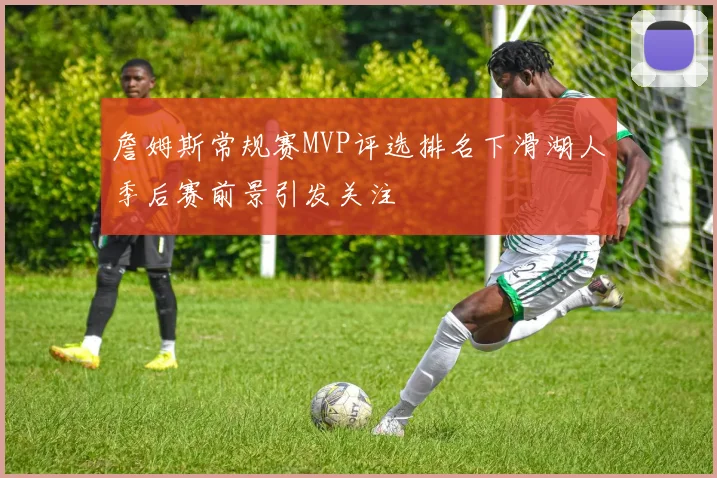 詹姆斯常规赛MVP评选排名下滑湖人季后赛前景引发关注