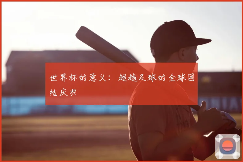 世界杯的意义：超越足球的全球团结庆典