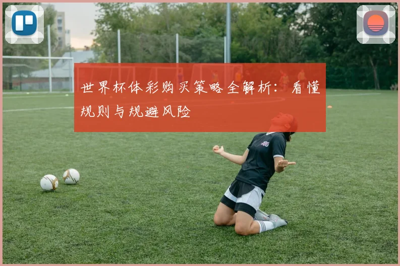 世界杯体彩购买策略全解析：看懂规则与规避风险