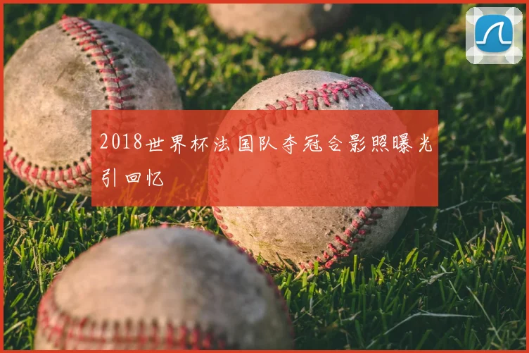 2018世界杯法国队夺冠合影照曝光引回忆