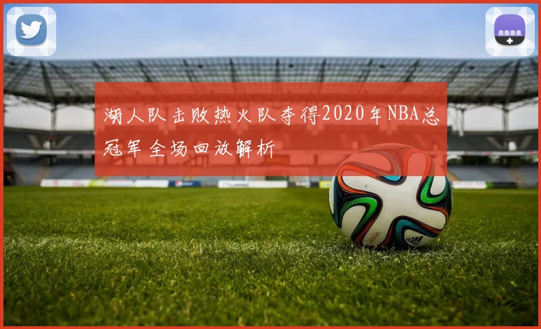 湖人队击败热火队夺得2020年NBA总冠军全场回放解析