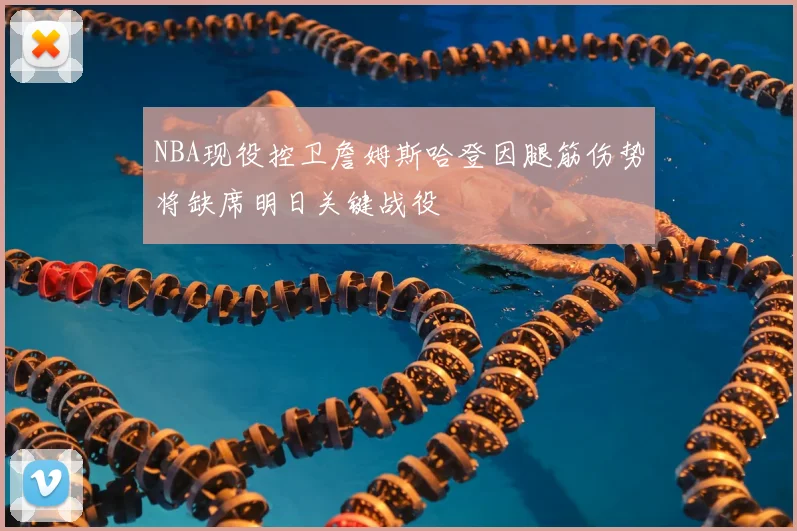NBA现役控卫詹姆斯哈登因腿筋伤势将缺席明日关键战役