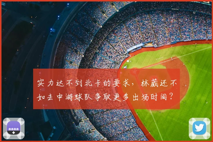 实力达不到北卡的要求，林葳还不如去中游球队争取更多出场时间？