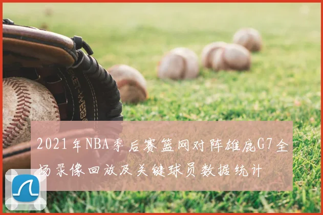 2021年NBA季后赛篮网对阵雄鹿G7全场录像回放及关键球员数据统计