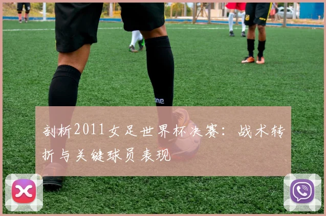 剖析2011女足世界杯决赛：战术转折与关键球员表现