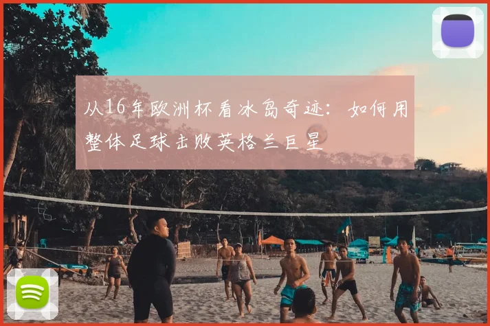 从16年欧洲杯看冰岛奇迹：如何用整体足球击败英格兰巨星