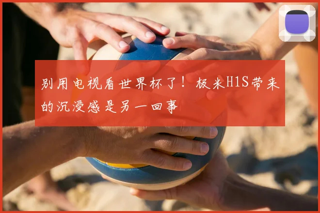 别用电视看世界杯了！极米H1S带来的沉浸感是另一回事