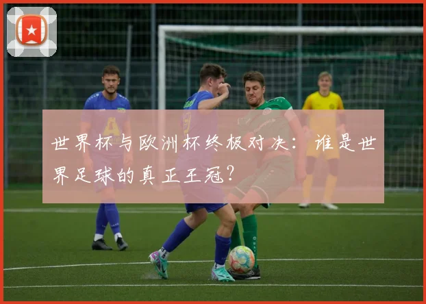 世界杯与欧洲杯终极对决：谁是世界足球的真正王冠？