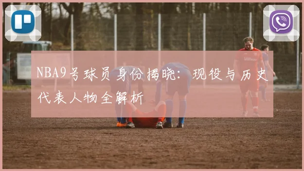 NBA9号球员身份揭晓：现役与历史代表人物全解析