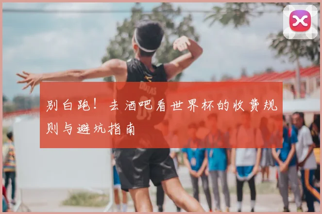 别白跑！去酒吧看世界杯的收费规则与避坑指南