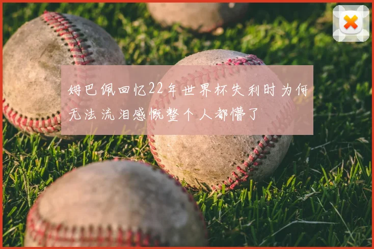 姆巴佩回忆22年世界杯失利时为何无法流泪感慨整个人都懵了