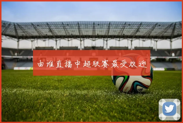 由谁直播中超联赛最受欢迎