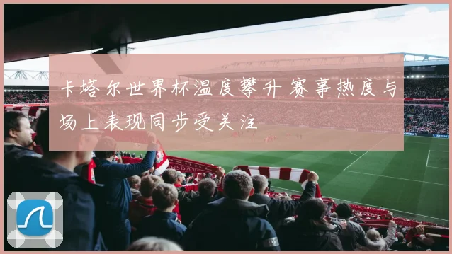 卡塔尔世界杯温度攀升 赛事热度与场上表现同步受关注