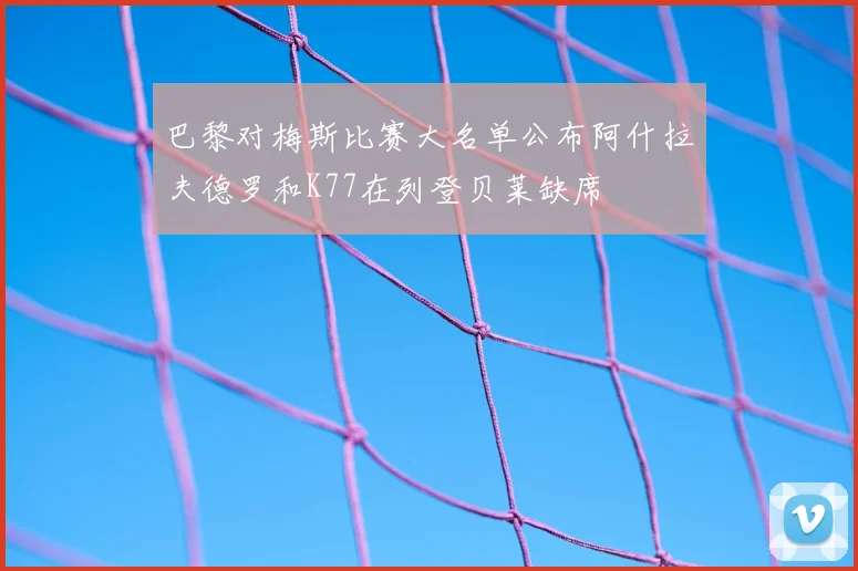 巴黎对梅斯比赛大名单公布阿什拉夫德罗和K77在列登贝莱缺席