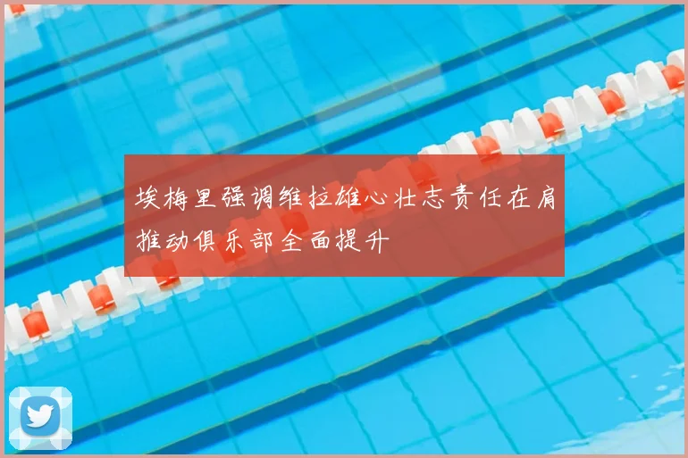 埃梅里强调维拉雄心壮志责任在肩推动俱乐部全面提升