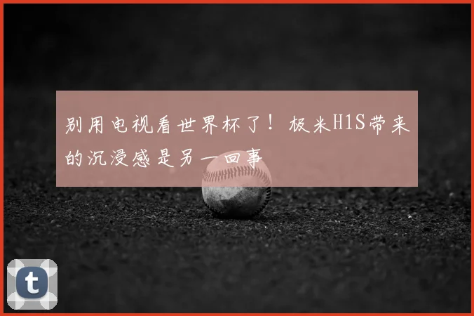 别用电视看世界杯了!极米H1S带来的沉浸感是另一回事