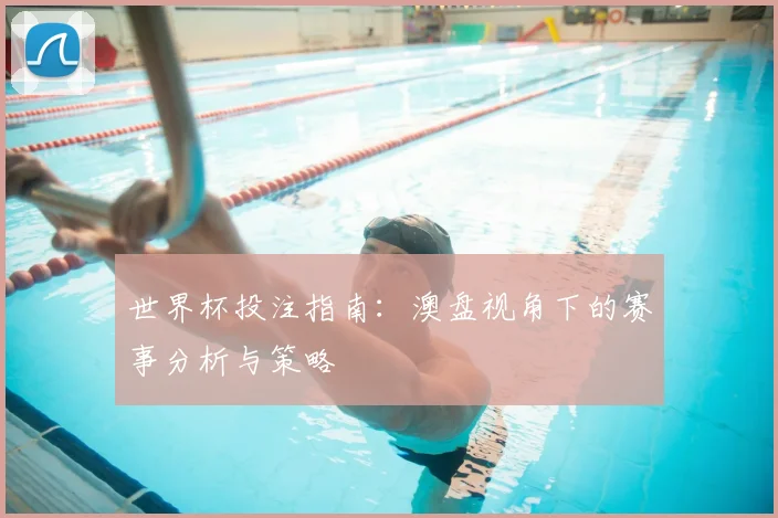 世界杯投注指南：澳盘视角下的赛事分析与策略
