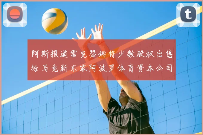 阿斯报道雷克瑟姆将少数股权出售给马竞新东家阿波罗体育资本公司