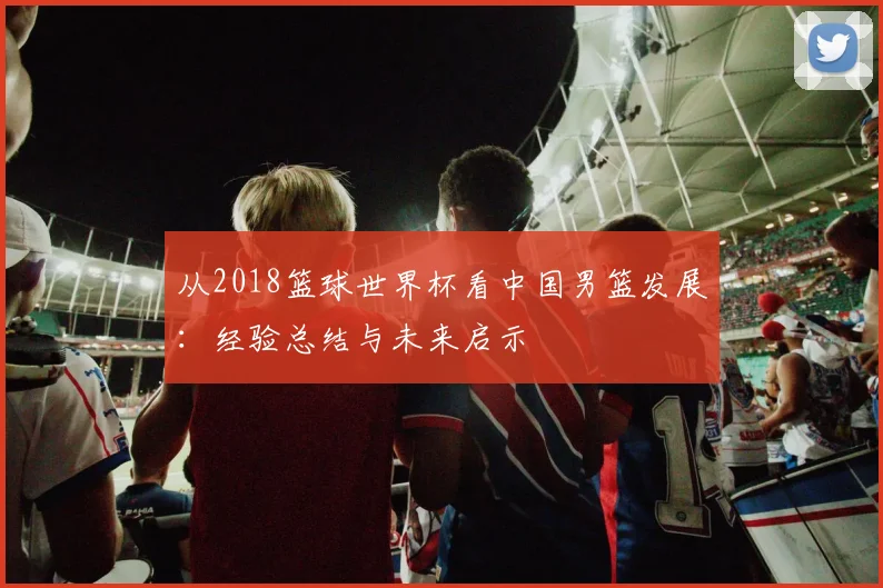 从2018篮球世界杯看中国男篮发展：经验总结与未来启示