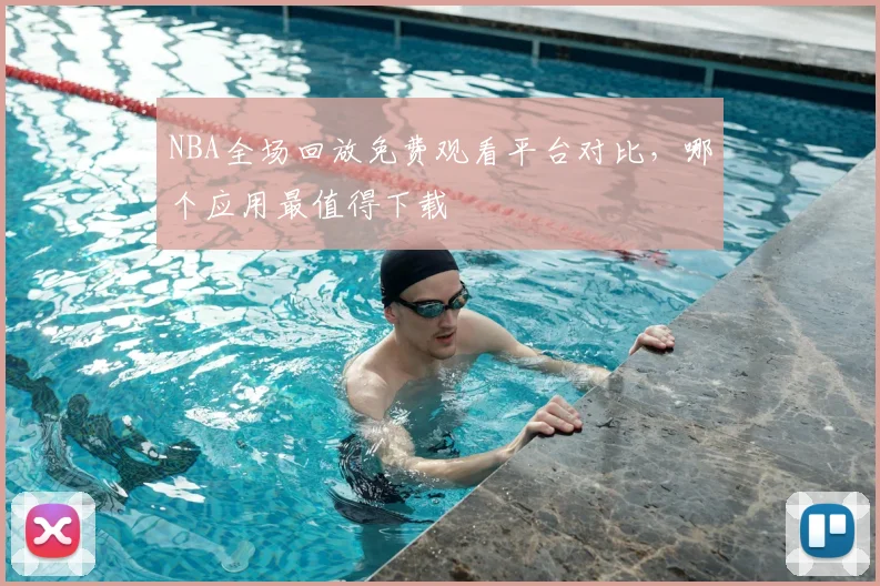 NBA全场回放免费观看平台对比，哪个应用最值得下载