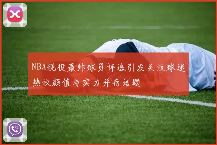NBA现役最帅球员评选引发关注球迷热议颜值与实力并存话题