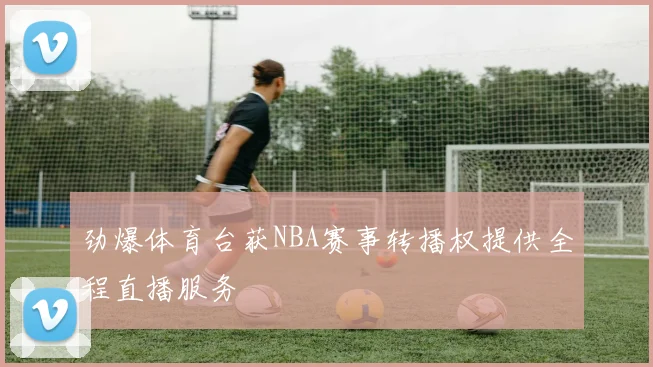 劲爆体育台获NBA赛事转播权提供全程直播服务