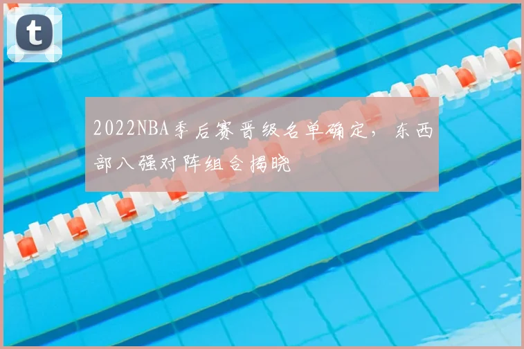 2022NBA季后赛晋级名单确定，东西部八强对阵组合揭晓