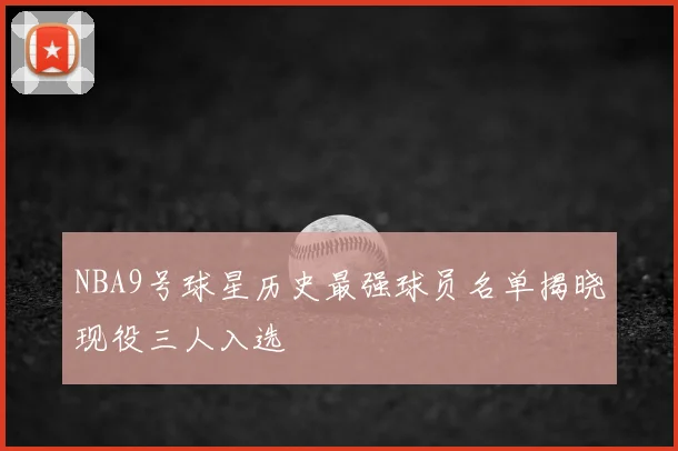 NBA9号球星历史最强球员名单揭晓现役三人入选